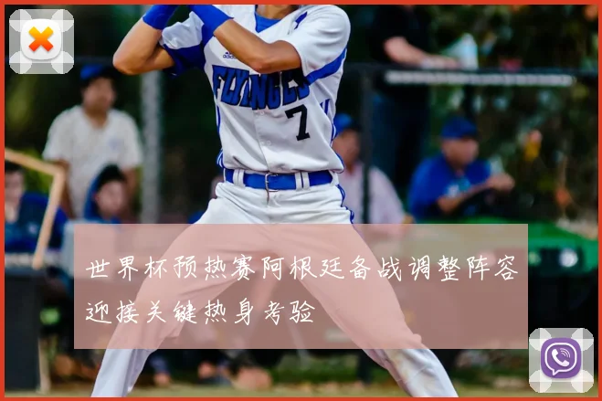 世界杯预热赛阿根廷备战调整阵容迎接关键热身考验