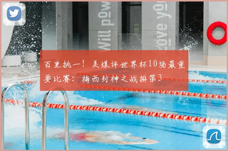 百里挑一！美媒评世界杯10场最重要比赛：梅西封神之战排第3