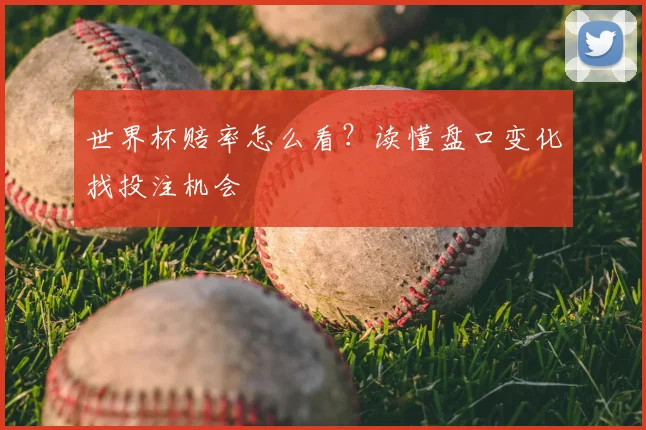 世界杯赔率怎么看?读懂盘口变化找投注机会