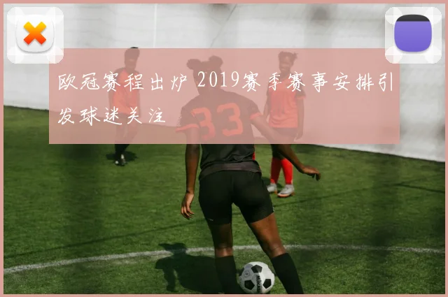 欧冠赛程出炉 2019赛季赛事安排引发球迷关注