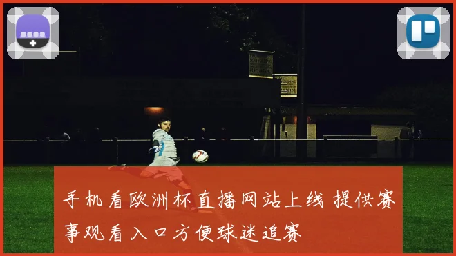 手机看欧洲杯直播网站上线 提供赛事观看入口方便球迷追赛