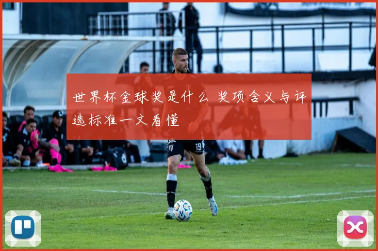 世界杯金球奖是什么 奖项含义与评选标准一文看懂