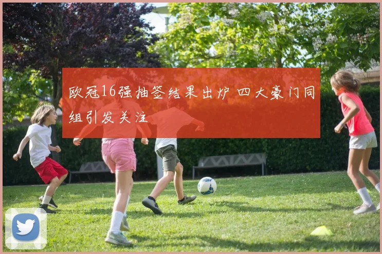 欧冠16强抽签结果出炉 四大豪门同组引发关注