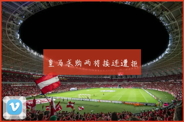 皇马求购两将接连遭拒