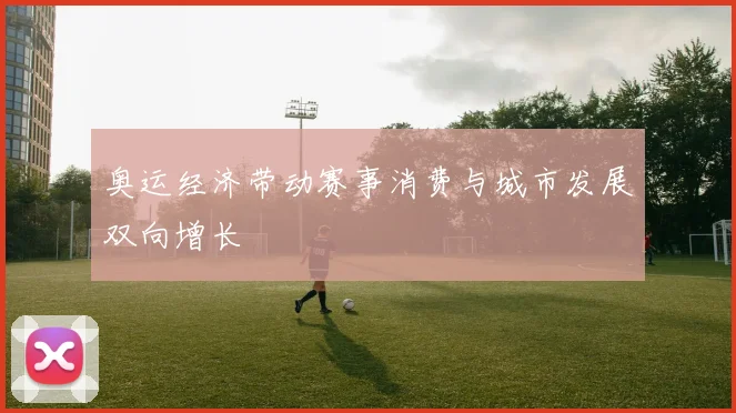 奥运经济带动赛事消费与城市发展双向增长